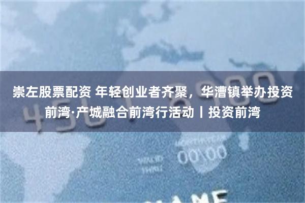 崇左股票配资 年轻创业者齐聚，华漕镇举办投资前湾·产城融合前湾行活动丨投资前湾