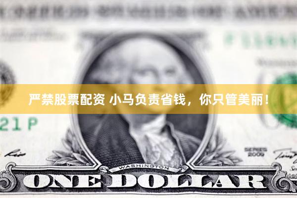 严禁股票配资 小马负责省钱，你只管美丽！