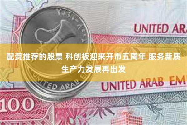 配资推荐的股票 科创板迎来开市五周年 服务新质生产力发展再出发