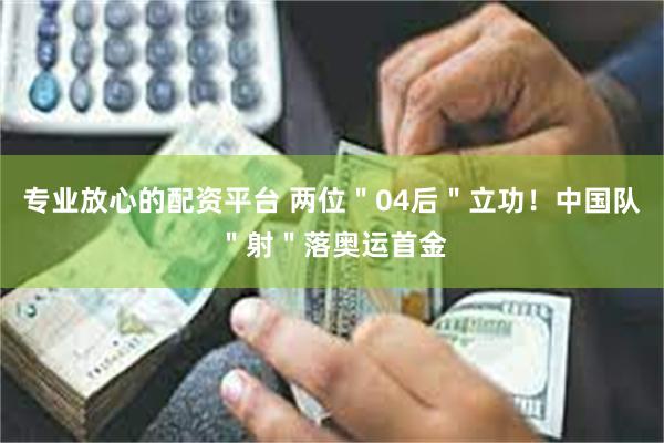 专业放心的配资平台 两位＂04后＂立功！中国队＂射＂落奥运首金