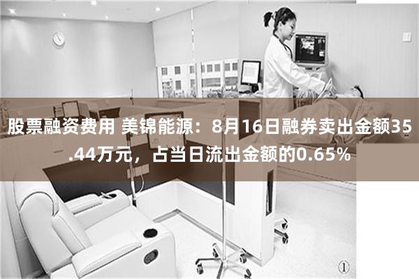 股票融资费用 美锦能源：8月16日融券卖出金额35.44万元，占当日流出金额的0.65%