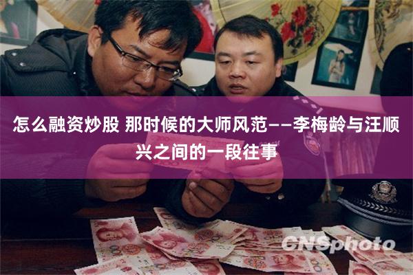 怎么融资炒股 那时候的大师风范——李梅龄与汪顺兴之间的一段往事