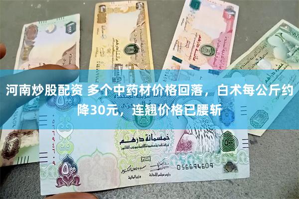 河南炒股配资 多个中药材价格回落，白术每公斤约降30元，连翘价格已腰斩