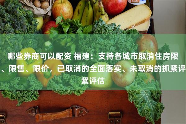 哪些券商可以配资 福建：支持各城市取消住房限购、限售、限价，已取消的全面落实、未取消的抓紧评估