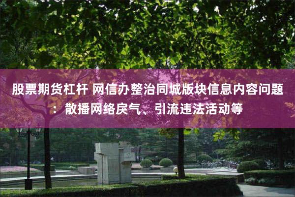 股票期货杠杆 网信办整治同城版块信息内容问题：散播网络戾气、引流违法活动等