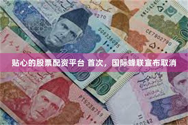 贴心的股票配资平台 首次，国际蜂联宣布取消
