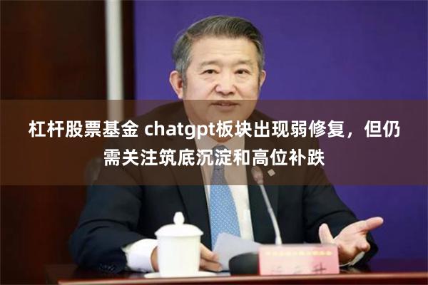 杠杆股票基金 chatgpt板块出现弱修复，但仍需关注筑底沉淀和高位补跌