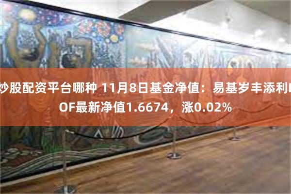 炒股配资平台哪种 11月8日基金净值：易基岁丰添利LOF最新净值1.6674，涨0.02%
