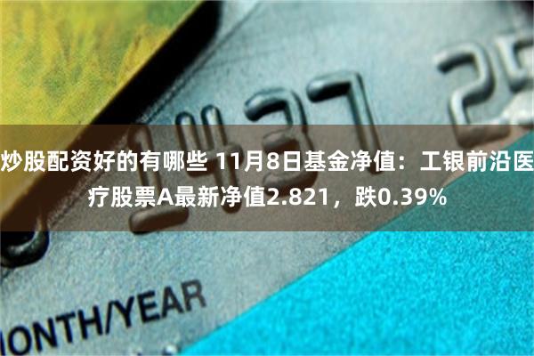 炒股配资好的有哪些 11月8日基金净值：工银前沿医疗股票A最新净值2.821，跌0.39%