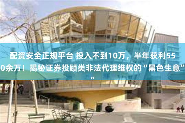 配资安全正规平台 投入不到10万，半年获利550余万！揭秘证券投顾类非法代理维权的“黑色生意”