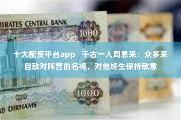 十大配资平台app   千古一人周恩来：众多来自敌对阵营的名将，对他终生保持敬意