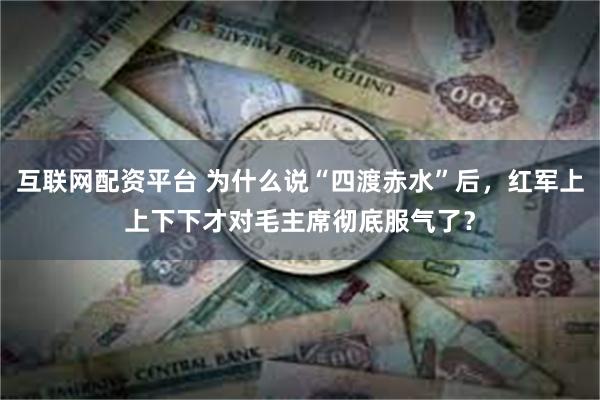 互联网配资平台 为什么说“四渡赤水”后，红军上上下下才对毛主席彻底服气了？