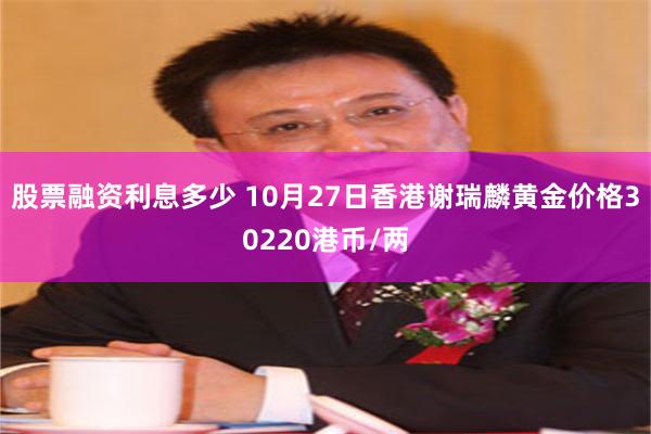 股票融资利息多少 10月27日香港谢瑞麟黄金价格30220港币/两