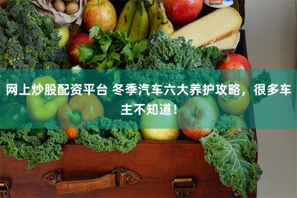 网上炒股配资平台 冬季汽车六大养护攻略，很多车主不知道！