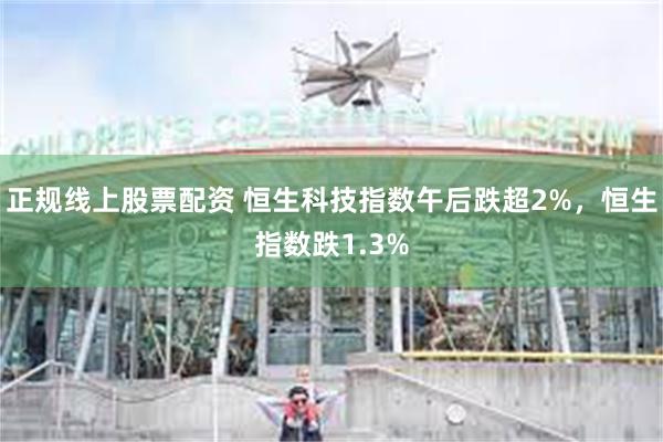 正规线上股票配资 恒生科技指数午后跌超2%，恒生指数跌1.3%