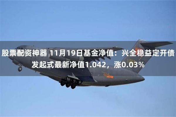 股票配资神器 11月19日基金净值：兴全稳益定开债发起式最新净值1.042，涨0.03%