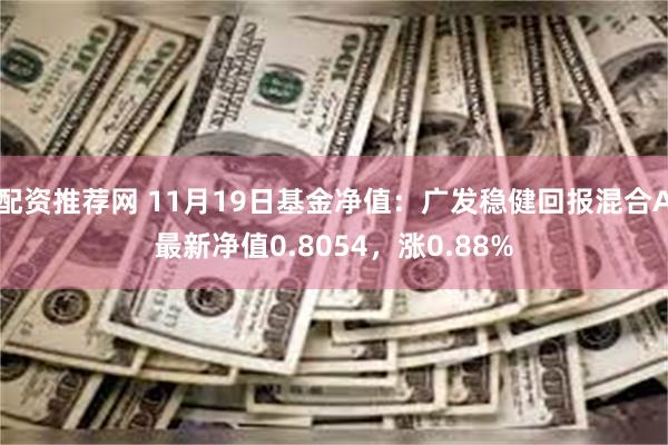 配资推荐网 11月19日基金净值：广发稳健回报混合A最新净值0.8054，涨0.88%
