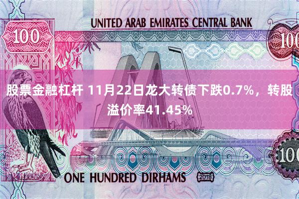 股票金融杠杆 11月22日龙大转债下跌0.7%，转股溢价率41.45%