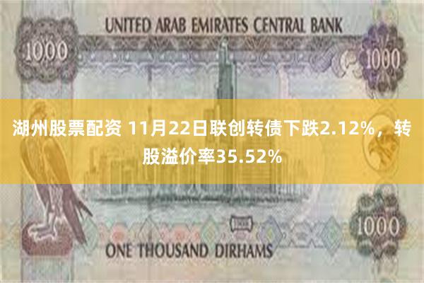 湖州股票配资 11月22日联创转债下跌2.12%，转股溢价率35.52%