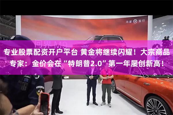 专业股票配资开户平台 黄金将继续闪耀！大宗商品专家：金价会在“特朗普2.0”第一年屡创新高！