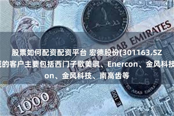 股票如何配资配资平台 宏德股份(301163.SZ)：风电领域的客户主要包括西门子歌美飒、Enercon、金风科技、南高齿等