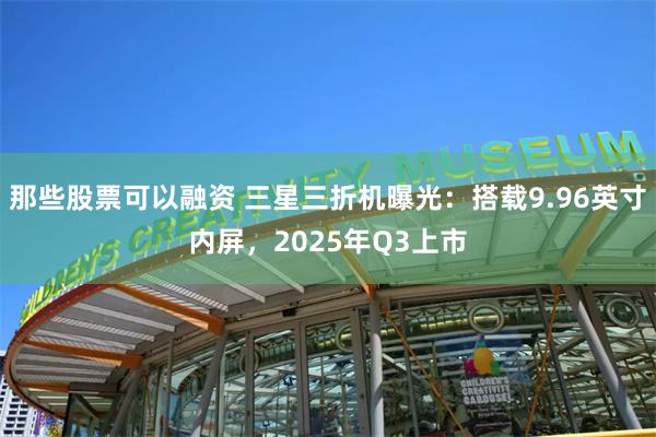 那些股票可以融资 三星三折机曝光：搭载9.96英寸内屏，2025年Q3上市