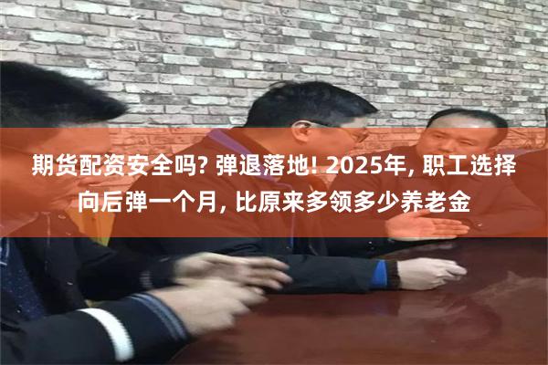期货配资安全吗? 弹退落地! 2025年, 职工选择向后弹一个月, 比原来多领多少养老金