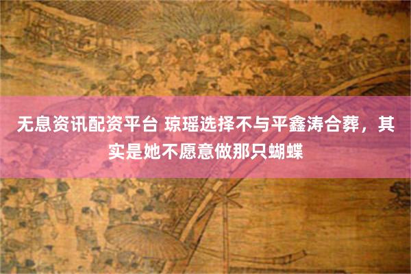 无息资讯配资平台 琼瑶选择不与平鑫涛合葬，其实是她不愿意做那只蝴蝶