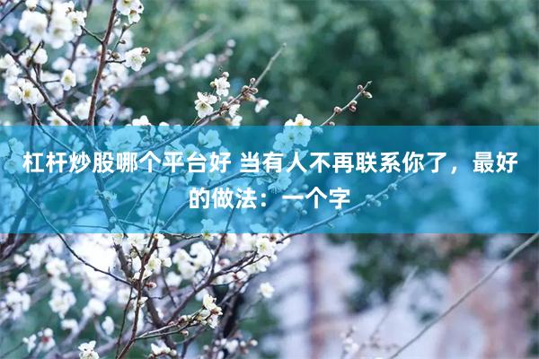 杠杆炒股哪个平台好 当有人不再联系你了，最好的做法：一个字