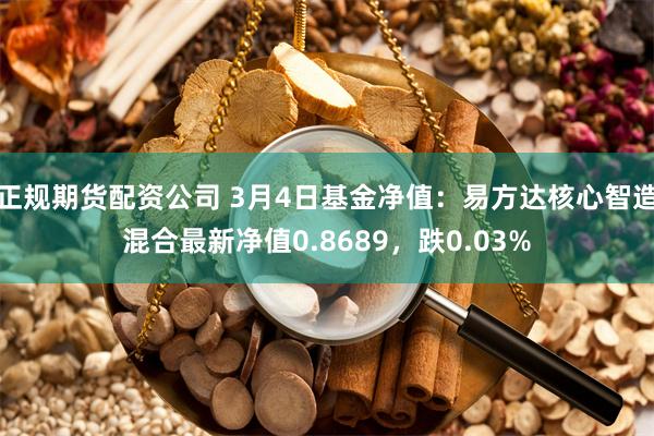 正规期货配资公司 3月4日基金净值：易方达核心智造混合最新净值0.8689，跌0.03%