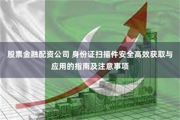 股票金融配资公司 身份证扫描件安全高效获取与应用的指南及注意事项