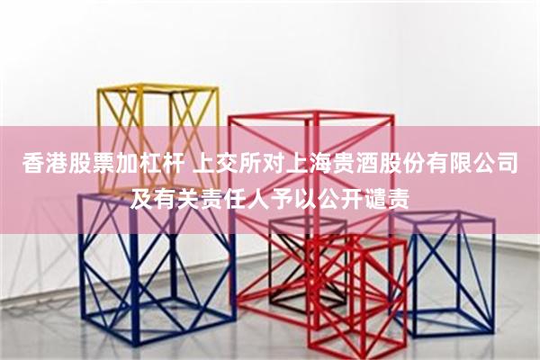 香港股票加杠杆 上交所对上海贵酒股份有限公司及有关责任人予以公开谴责