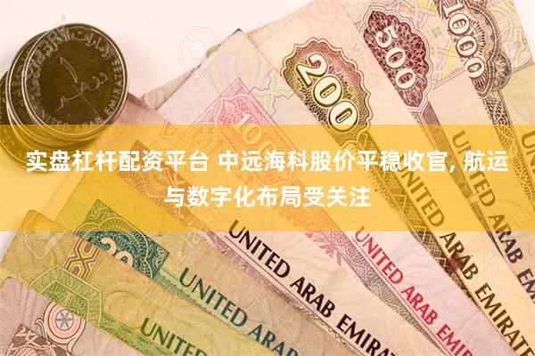 实盘杠杆配资平台 中远海科股价平稳收官, 航运与数字化布局受关注