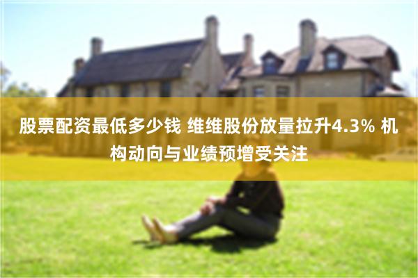 股票配资最低多少钱 维维股份放量拉升4.3% 机构动向与业绩预增受关注