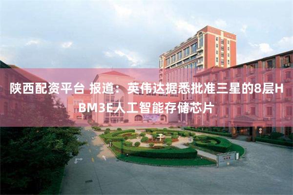 陕西配资平台 报道：英伟达据悉批准三星的8层HBM3E人工智能存储芯片