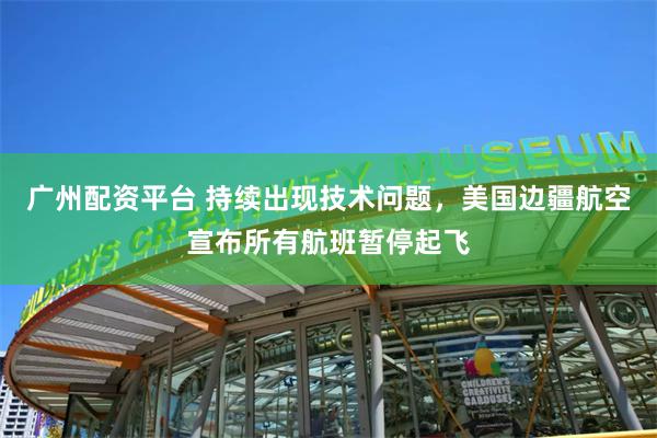 广州配资平台 持续出现技术问题，美国边疆航空宣布所有航班暂停起飞