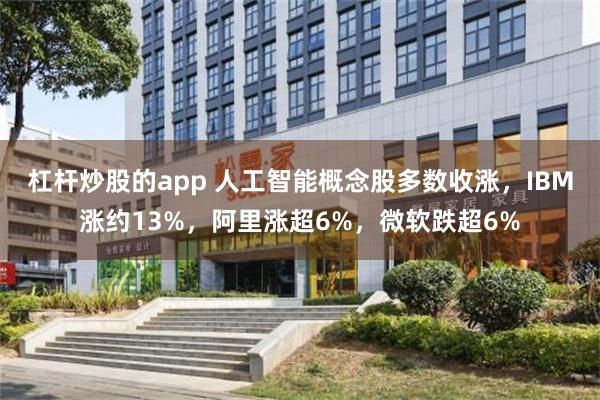 杠杆炒股的app 人工智能概念股多数收涨，IBM涨约13%，阿里涨超6%，微软跌超6%