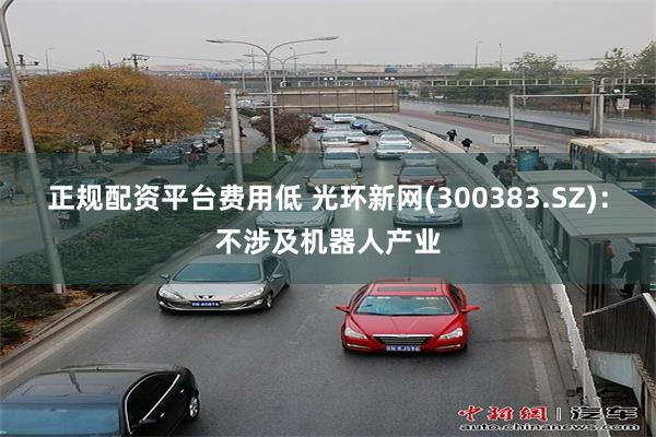 正规配资平台费用低 光环新网(300383.SZ)：不涉及机器人产业