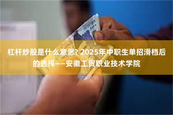 杠杆炒股是什么意思? 2025年中职生单招滑档后的选择——安徽工贸职业技术学院