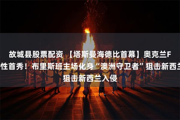 故城县股票配资 【塔斯曼海德比首幕】奥克兰FC历史性首秀！布里斯班主场化身“澳洲守卫者”狙击新西兰入侵