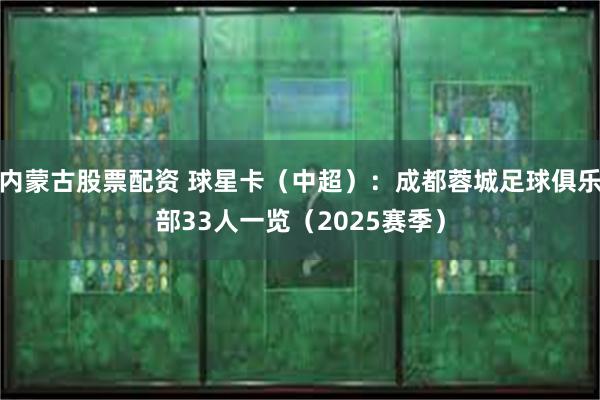 内蒙古股票配资 球星卡（中超）：成都蓉城足球俱乐部33人一览（2025赛季）