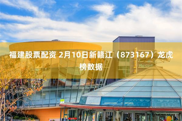 福建股票配资 2月10日新赣江（873167）龙虎榜数据