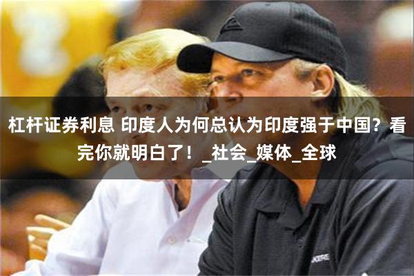杠杆证券利息 印度人为何总认为印度强于中国？看完你就明白了！_社会_媒体_全球