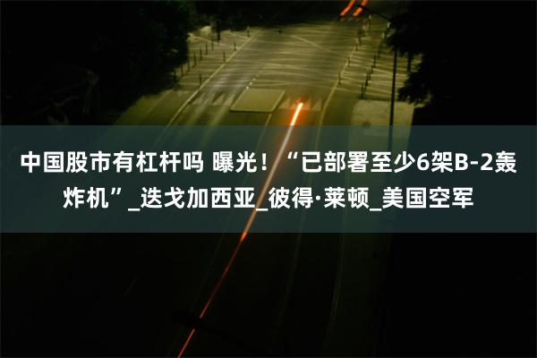 中国股市有杠杆吗 曝光！“已部署至少6架B-2轰炸机”_迭戈加西亚_彼得·莱顿_美国空军
