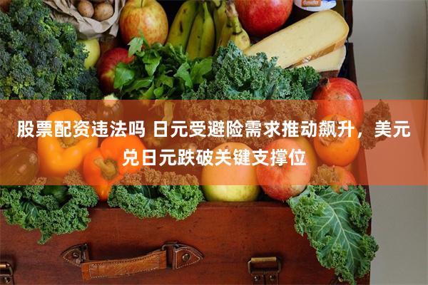 股票配资违法吗 日元受避险需求推动飙升，美元兑日元跌破关键支撑位