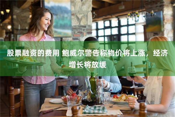 股票融资的费用 鲍威尔警告称物价将上涨，经济增长将放缓