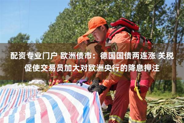 配资专业门户 欧洲债市：德国国债两连涨 关税促使交易员加大对欧洲央行的降息押注