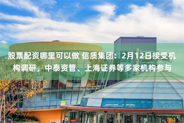 股票配资哪里可以做 信质集团：2月12日接受机构调研，中泰资管、上海证券等多家机构参与