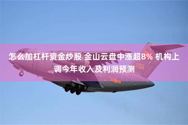怎么加杠杆资金炒股 金山云盘中涨超8% 机构上调今年收入及利润预测