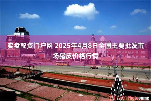实盘配资门户网 2025年4月8日全国主要批发市场猪皮价格行情